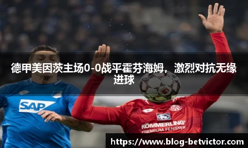 德甲美因茨主场0-0战平霍芬海姆，激烈对抗无缘进球