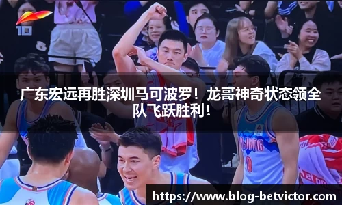 广东宏远再胜深圳马可波罗！龙哥神奇状态领全队飞跃胜利！