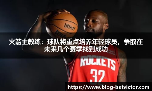 火箭主教练：球队将重点培养年轻球员，争取在未来几个赛季找到成功