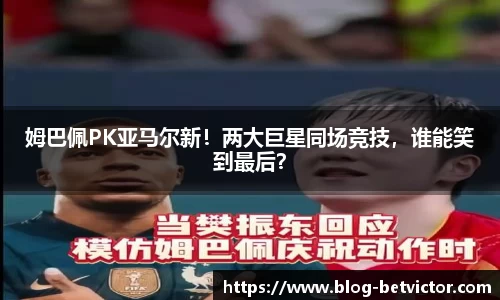 姆巴佩PK亚马尔新！两大巨星同场竞技，谁能笑到最后？