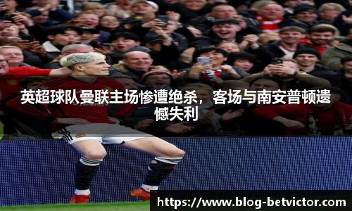英超球队曼联主场惨遭绝杀，客场与南安普顿遗憾失利