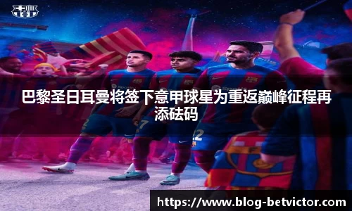 巴黎圣日耳曼将签下意甲球星为重返巅峰征程再添砝码