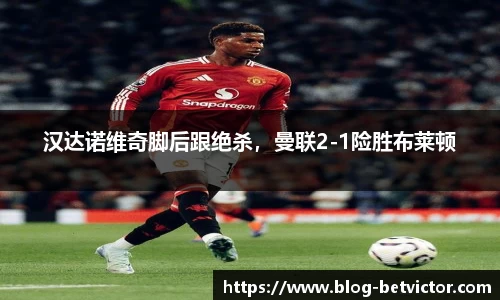汉达诺维奇脚后跟绝杀，曼联2-1险胜布莱顿