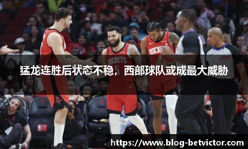 猛龙连胜后状态不稳，西部球队或成最大威胁