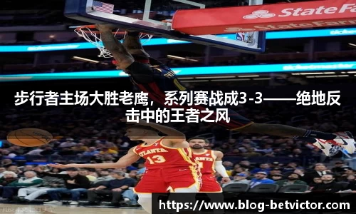 步行者主场大胜老鹰，系列赛战成3-3——绝地反击中的王者之风
