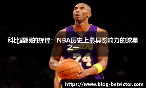 科比耀眼的辉煌：NBA历史上最具影响力的球星之一