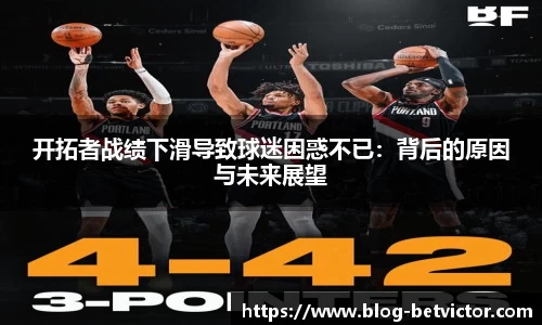 开拓者战绩下滑导致球迷困惑不已：背后的原因与未来展望