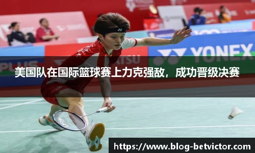 美国队在国际篮球赛上力克强敌，成功晋级决赛
