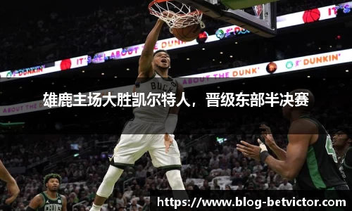 雄鹿主场大胜凯尔特人，晋级东部半决赛