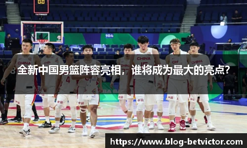 全新中国男篮阵容亮相，谁将成为最大的亮点？