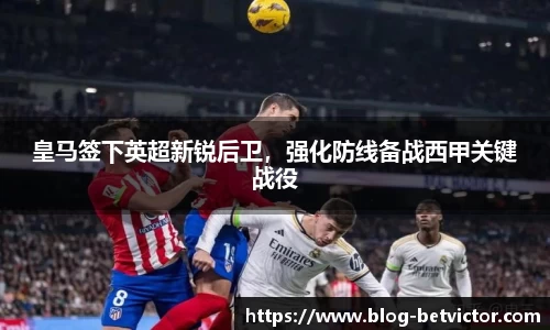皇马签下英超新锐后卫，强化防线备战西甲关键战役