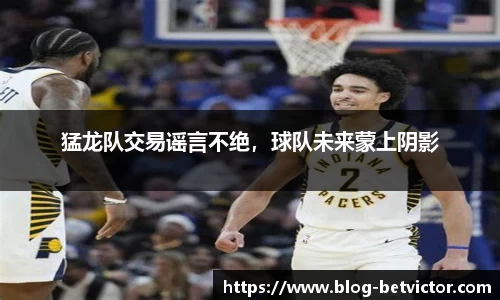 猛龙队交易谣言不绝，球队未来蒙上阴影