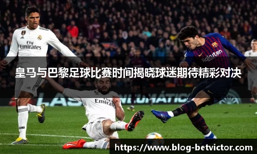皇马与巴黎足球比赛时间揭晓球迷期待精彩对决