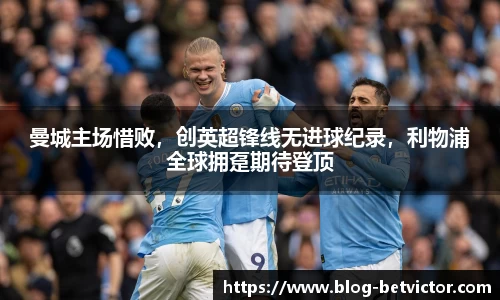 曼城主场惜败，创英超锋线无进球纪录，利物浦全球拥趸期待登顶