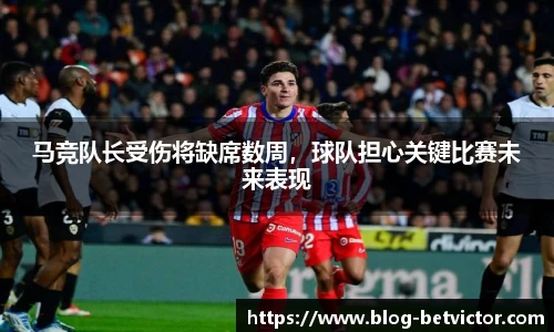 马竞队长受伤将缺席数周，球队担心关键比赛未来表现