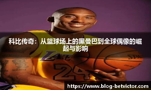 科比传奇：从篮球场上的黑曼巴到全球偶像的崛起与影响