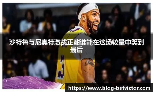 沙特鲁与尼奥特激战正酣谁能在这场较量中笑到最后
