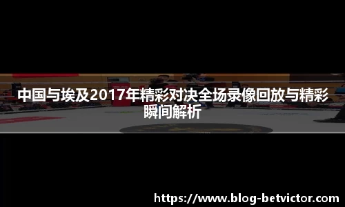 中国与埃及2017年精彩对决全场录像回放与精彩瞬间解析