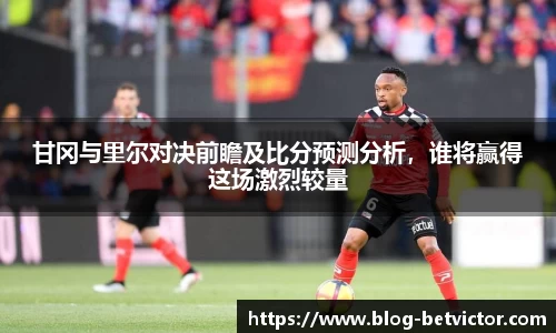 甘冈与里尔对决前瞻及比分预测分析，谁将赢得这场激烈较量