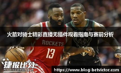 火箭对骑士精彩直播无插件观看指南与赛前分析