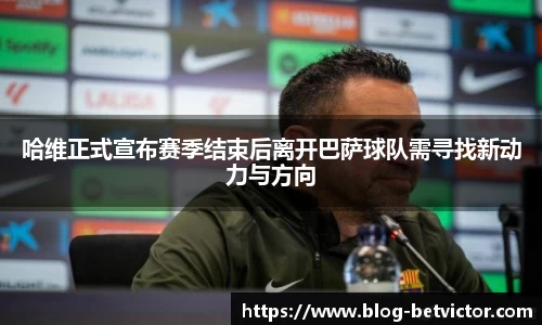哈维正式宣布赛季结束后离开巴萨球队需寻找新动力与方向