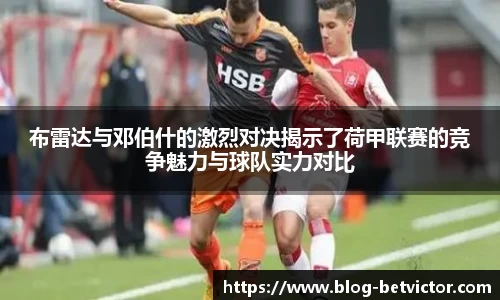 布雷达与邓伯什的激烈对决揭示了荷甲联赛的竞争魅力与球队实力对比