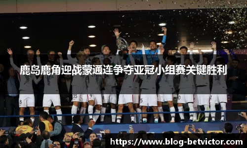 鹿岛鹿角迎战蒙通连争夺亚冠小组赛关键胜利