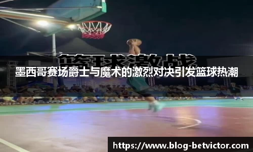 墨西哥赛场爵士与魔术的激烈对决引发篮球热潮