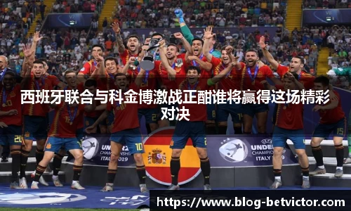 西班牙联合与科金博激战正酣谁将赢得这场精彩对决