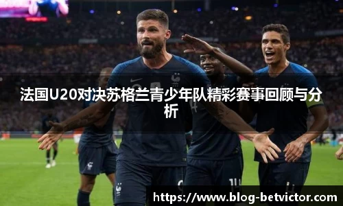 法国U20对决苏格兰青少年队精彩赛事回顾与分析