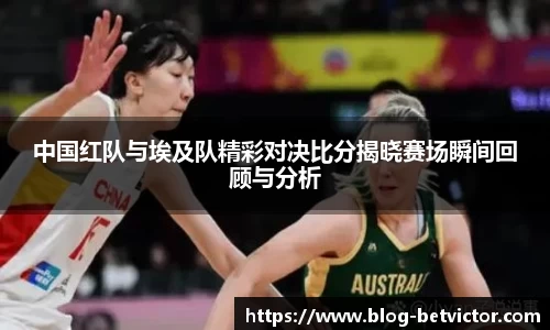 中国红队与埃及队精彩对决比分揭晓赛场瞬间回顾与分析