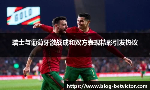 瑞士与葡萄牙激战成和双方表现精彩引发热议