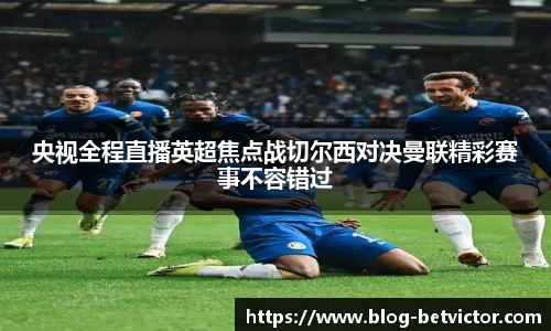 央视全程直播英超焦点战切尔西对决曼联精彩赛事不容错过