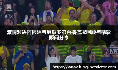 激情对决阿根廷与厄瓜多尔直播盛况回顾与精彩瞬间分享