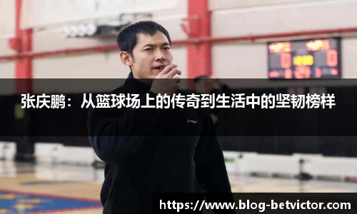 张庆鹏：从篮球场上的传奇到生活中的坚韧榜样