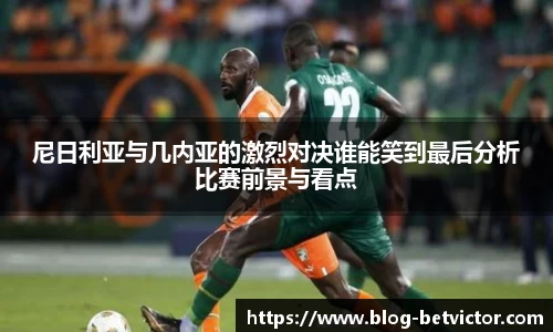 尼日利亚与几内亚的激烈对决谁能笑到最后分析比赛前景与看点