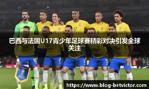 巴西与法国U17青少年足球赛精彩对决引发全球关注
