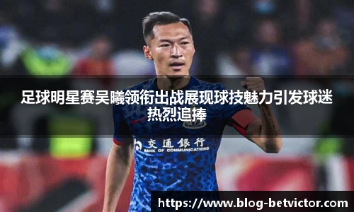 足球明星赛吴曦领衔出战展现球技魅力引发球迷热烈追捧