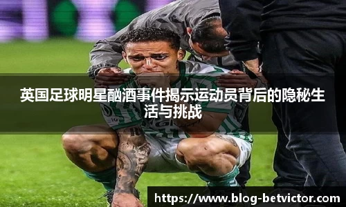 英国足球明星酗酒事件揭示运动员背后的隐秘生活与挑战