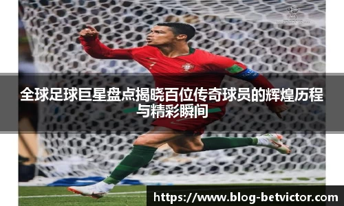 全球足球巨星盘点揭晓百位传奇球员的辉煌历程与精彩瞬间